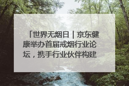 世界无烟日｜京东健康举办首届戒烟行业论坛，携手行业伙伴构建科学控烟新生态