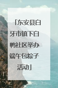 东安县白牙市镇下白鸭社区举办端午包粽子活动