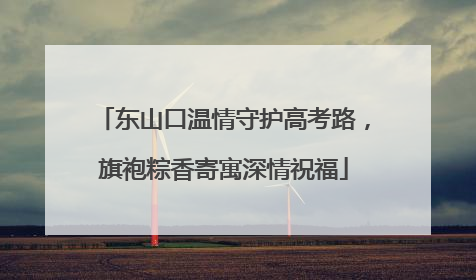 东山口温情守护高考路，旗袍粽香寄寓深情祝福