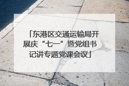东港区交通运输局开展庆“七一”暨党组书记讲专题党课会议