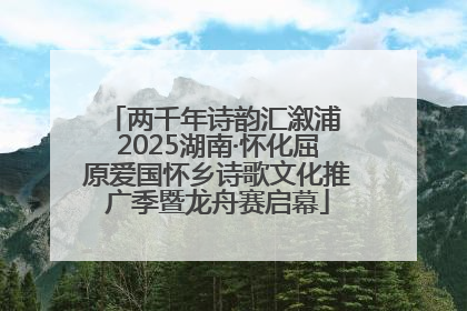 两千年诗韵汇溆浦 2025湖南·怀化屈原爱国怀乡诗歌文化推广季暨龙舟赛启幕