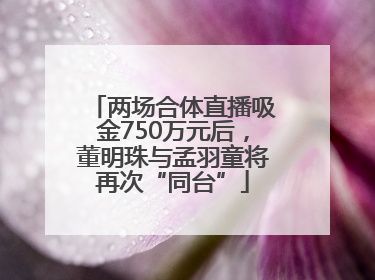 两场合体直播吸金750万元后，董明珠与孟羽童将再次“同台”