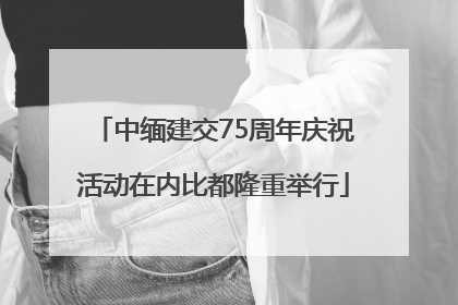中缅建交75周年庆祝活动在内比都隆重举行