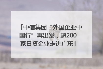 中信集团“外国企业中国行”再出发，超200家日资企业走进广东