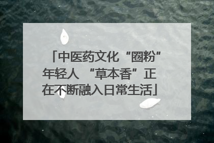 中医药文化“圈粉”年轻人 “草本香”正在不断融入日常生活