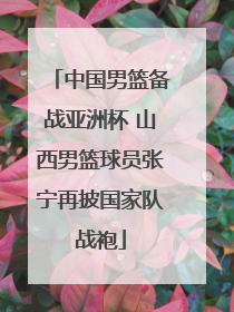 中国男篮备战亚洲杯 山西男篮球员张宁再披国家队战袍