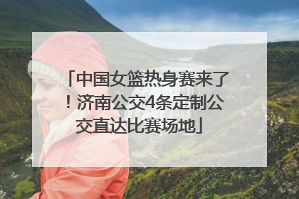 中国女篮热身赛来了！济南公交4条定制公交直达比赛场地
