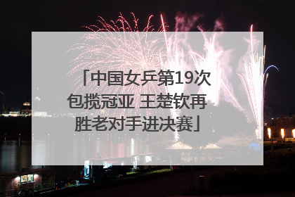中国女乒第19次包揽冠亚 王楚钦再胜老对手进决赛