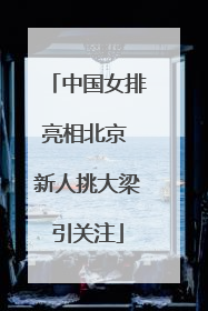 中国女排亮相北京 新人挑大梁引关注