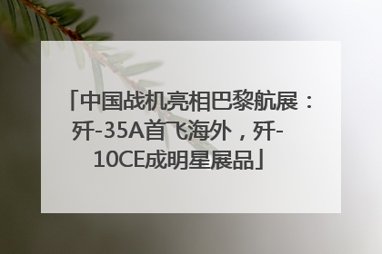 中国战机亮相巴黎航展：歼-35A首飞海外，歼-10CE成明星展品
