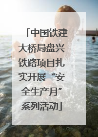中国铁建大桥局盘兴铁路项目扎实开展“安全生产月”系列活动