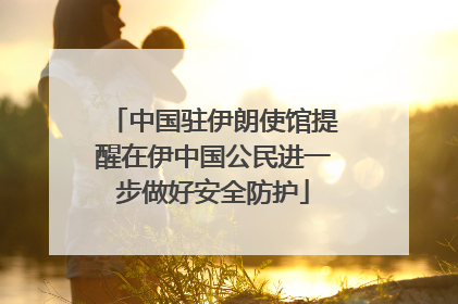 中国驻伊朗使馆提醒在伊中国公民进一步做好安全防护