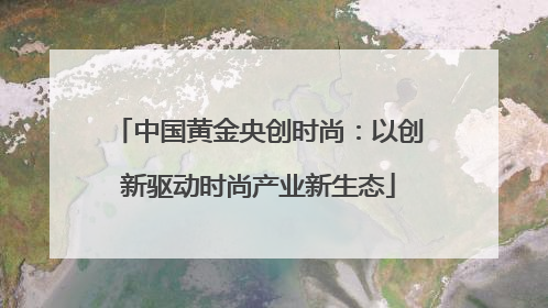 中国黄金央创时尚：以创新驱动时尚产业新生态