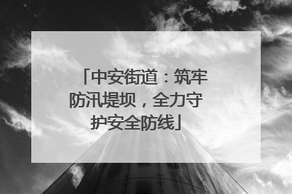 中安街道：筑牢防汛堤坝，全力守护安全防线