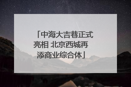 中海大吉巷正式亮相 北京西城再添商业综合体