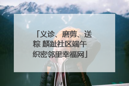 义诊、磨剪、送粽 麟趾社区端午织密邻里幸福网