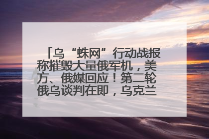 乌“蛛网”行动战报称摧毁大量俄军机，美方、俄媒回应！第二轮俄乌谈判在即，乌克兰提出三大诉求
