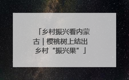 乡村振兴看内蒙古｜樱桃树上结出乡村“振兴果”