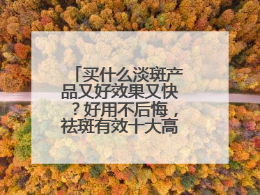 买什么淡斑产品又好效果又快？好用不后悔，祛斑有效十大高性价比品牌