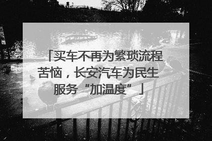 买车不再为繁琐流程苦恼，长安汽车为民生服务“加温度”