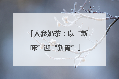 人参奶茶：以“新味”迎“新胃”