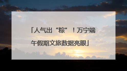 人气出“粽”！万宁端午假期文旅数据亮眼