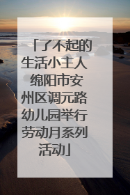 了不起的生活小主人 绵阳市安州区调元路幼儿园举行劳动月系列活动
