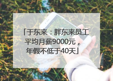于东来：胖东来员工平均月薪9000元，年假不低于40天