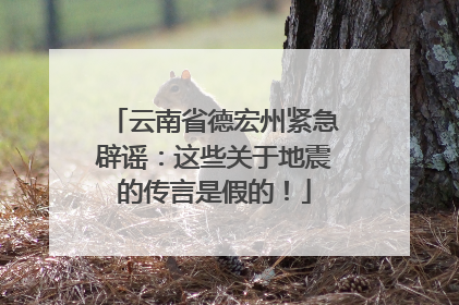 云南省德宏州紧急辟谣：这些关于地震的传言是假的！