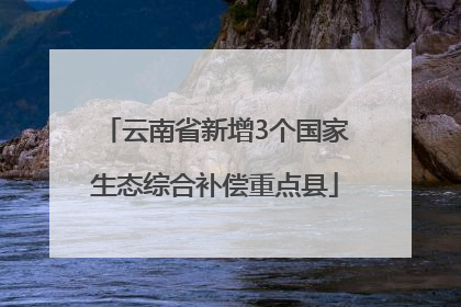 云南省新增3个国家生态综合补偿重点县