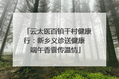 云太医百镇千村健康行：新乡义诊送健康 端午香囊传温情