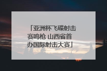 亚洲杯飞碟射击赛鸣枪 山西省首办国际射击大赛