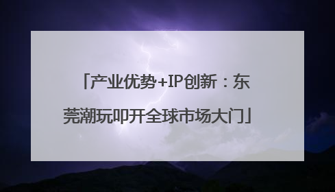 产业优势+IP创新：东莞潮玩叩开全球市场大门