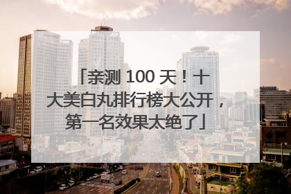 亲测 100 天！十大美白丸排行榜大公开，第一名效果太绝了