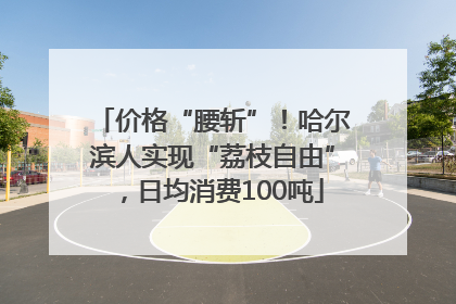 价格“腰斩”！哈尔滨人实现“荔枝自由”，日均消费100吨