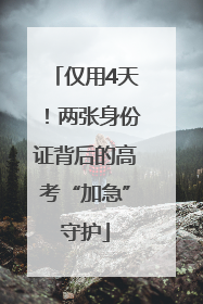仅用4天！两张身份证背后的高考“加急”守护