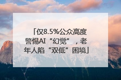 仅8.5%公众高度警惕AI“幻觉”，老年人陷“双低”困境