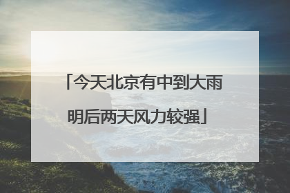 今天北京有中到大雨 明后两天风力较强
