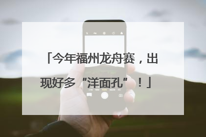 今年福州龙舟赛，出现好多“洋面孔”！