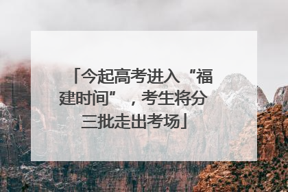 今起高考进入“福建时间”，考生将分三批走出考场