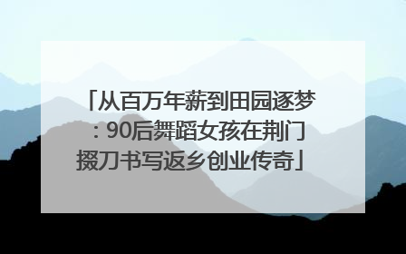 从百万年薪到田园逐梦：90后舞蹈女孩在荆门掇刀书写返乡创业传奇