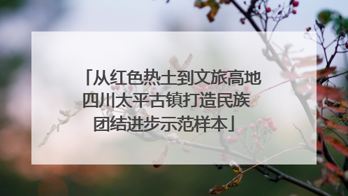 从红色热土到文旅高地 四川太平古镇打造民族团结进步示范样本