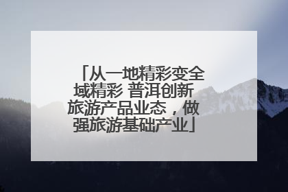 从一地精彩变全域精彩 普洱创新旅游产品业态，做强旅游基础产业
