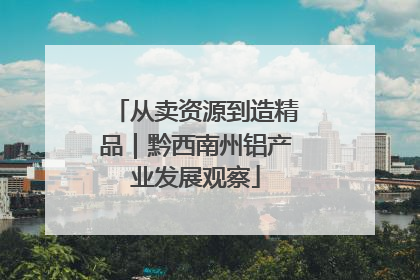 从卖资源到造精品｜黔西南州铝产业发展观察