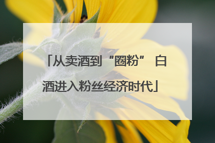 从卖酒到“圈粉” 白酒进入粉丝经济时代