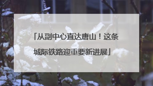 从副中心直达唐山！这条城际铁路迎重要新进展