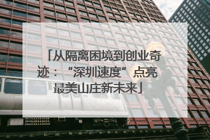 从隔离困境到创业奇迹：“深圳速度”点亮最美山庄新未来