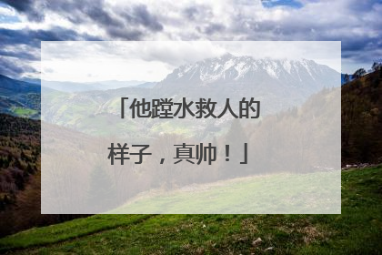 他蹚水救人的样子，真帅！