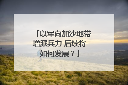 以军向加沙地带增派兵力 后续将如何发展？