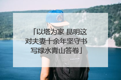 以塔为家 昆明这对夫妻十余年坚守书写绿水青山答卷